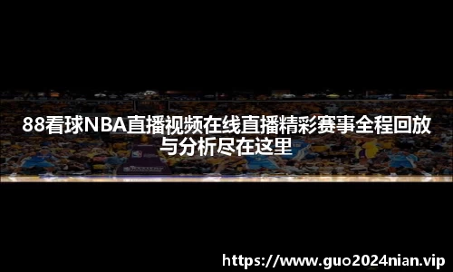 88看球NBA直播视频在线直播精彩赛事全程回放与分析尽在这里