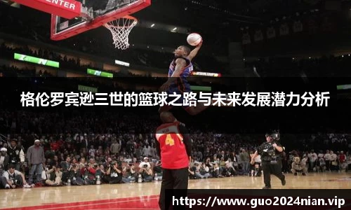 格伦罗宾逊三世的篮球之路与未来发展潜力分析