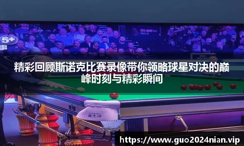 精彩回顾斯诺克比赛录像带你领略球星对决的巅峰时刻与精彩瞬间