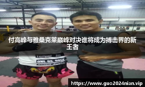 付高峰与雅桑克莱巅峰对决谁将成为搏击界的新王者