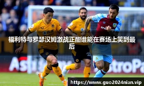 福利特与罗瑟汉姆激战正酣谁能在赛场上笑到最后