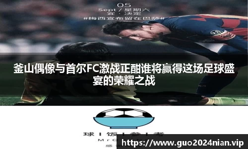 釜山偶像与首尔FC激战正酣谁将赢得这场足球盛宴的荣耀之战